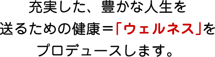 充実した、豊かな人生を送るための健康＝「ウェルネス」をプロデュースします。