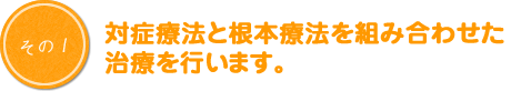 対症療法と根本療法を組み合わせた治療を行います。