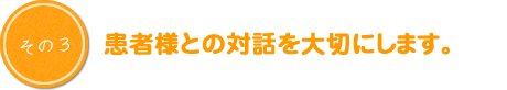 患者様との対話を大切にします。