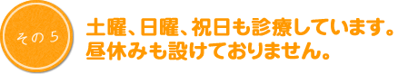 土曜、日曜、祝日も診療しています。昼休みも設けておりません。