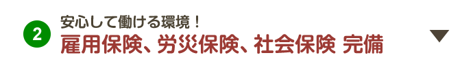 2.安心して働ける環境！雇用保険、労災保険、社会保険 完備