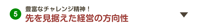 5.豊富なチャレンジ精神！先を見据えた経営の方向性