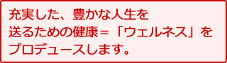 充実した、豊かな人生を送るための健康＝「ウェルネス」をプロデュースします。