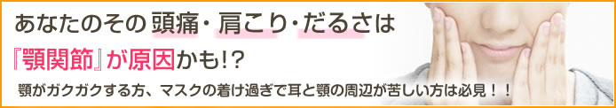 あなたのその頭痛・肩こり・だるさは『顎関節』が原因かも！？