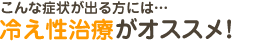 こんな症状が出る方には…冷え性治療がオススメ！